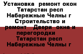 Установка  ремонт окон - Татарстан респ., Набережные Челны г. Строительство и ремонт » Двери, окна и перегородки   . Татарстан респ.,Набережные Челны г.